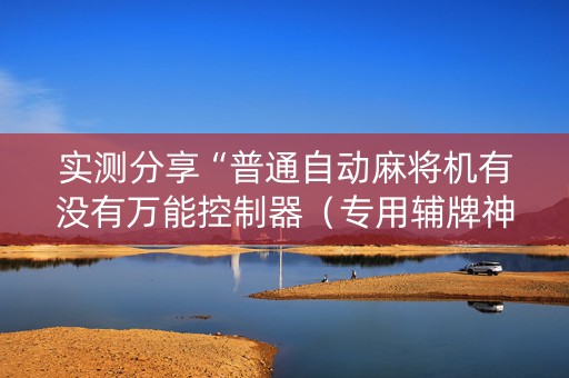 实测分享“普通自动麻将机有没有万能控制器（专用辅牌神器免安装）