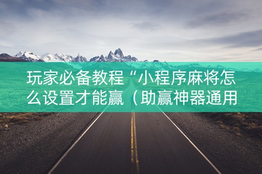 玩家必备教程“小程序麻将怎么设置才能赢（助赢神器通用版）