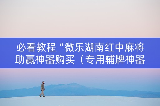 必看教程“微乐湖南红中麻将助赢神器购买（专用辅牌神器免安装）