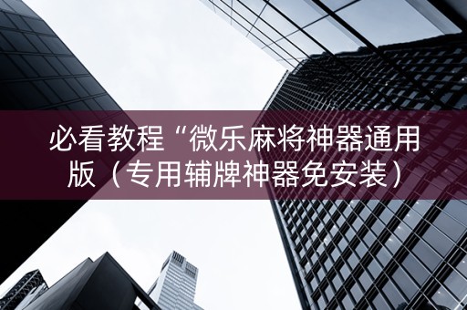 必看教程“微乐麻将神器通用版（专用辅牌神器免安装）