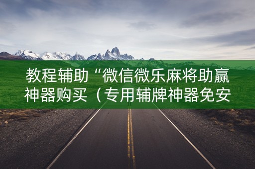 教程辅助“微信微乐麻将助赢神器购买（专用辅牌神器免安装）