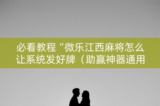 必看教程“微乐江西麻将怎么让系统发好牌（助赢神器通用版）