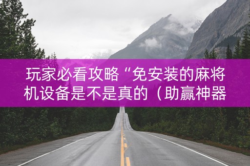 玩家必看攻略“免安装的麻将机设备是不是真的（助赢神器通用版）