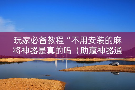 玩家必备教程“不用安装的麻将神器是真的吗（助赢神器通用版）