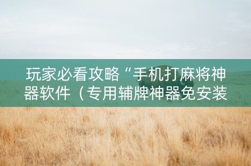 玩家必看攻略“手机打麻将神器软件（专用辅牌神器免安装）