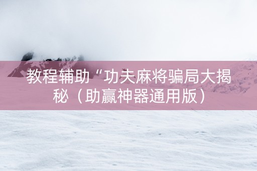 教程辅助“功夫麻将骗局大揭秘（助赢神器通用版）