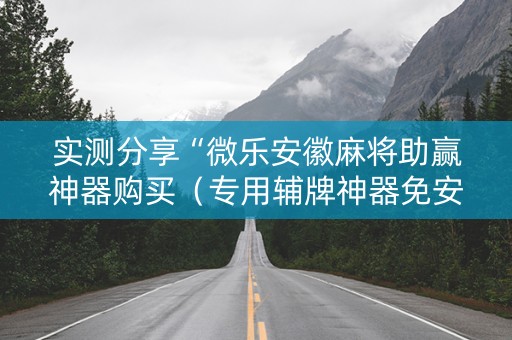实测分享“微乐安徽麻将助赢神器购买（专用辅牌神器免安装）