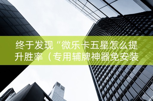 终于发现“微乐卡五星怎么提升胜率（专用辅牌神器免安装）
