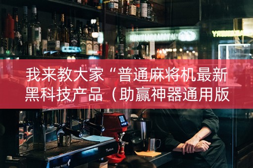 我来教大家“普通麻将机最新黑科技产品（助赢神器通用版）