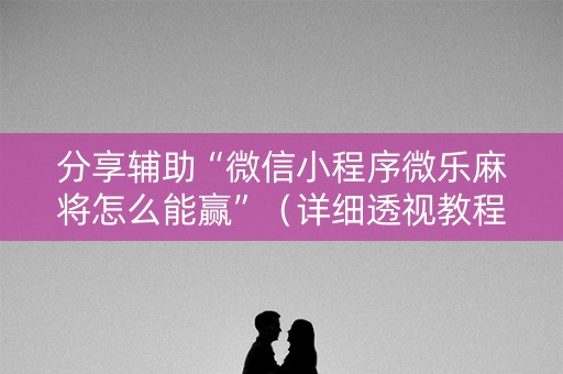 分享辅助“微信小程序微乐麻将怎么能赢”（详细透视教程）-哔哩哔哩