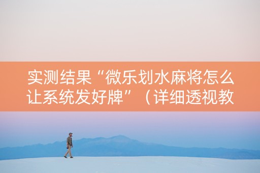 实测结果“微乐划水麻将怎么让系统发好牌”（详细透视教程）-哔哩哔哩