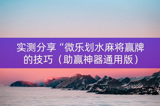 实测分享“微乐划水麻将赢牌的技巧（助赢神器通用版）