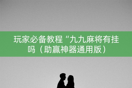 玩家必备教程“九九麻将有挂吗（助赢神器通用版）