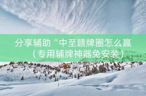 分享辅助“中至赣牌圈怎么赢（专用辅牌神器免安装）