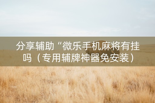 分享辅助“微乐手机麻将有挂吗（专用辅牌神器免安装）