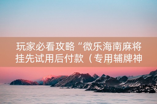 玩家必看攻略“微乐海南麻将挂先试用后付款（专用辅牌神器免安装）
