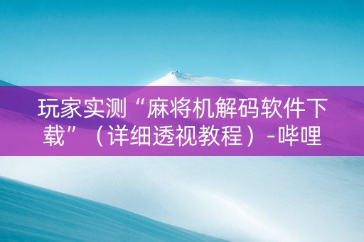 玩家实测“麻将机解码软件下载”（详细透视教程）-哔哩哔哩