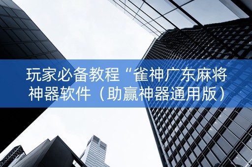 玩家必备教程“雀神广东麻将神器软件（助赢神器通用版）