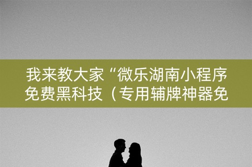 我来教大家“微乐湖南小程序免费黑科技（专用辅牌神器免安装）