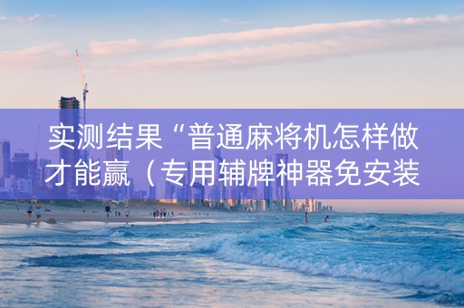 实测结果“普通麻将机怎样做才能赢（专用辅牌神器免安装）