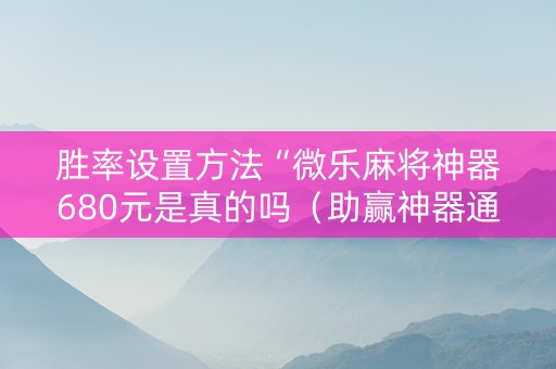 胜率设置方法“微乐麻将神器680元是真的吗（助赢神器通用版）