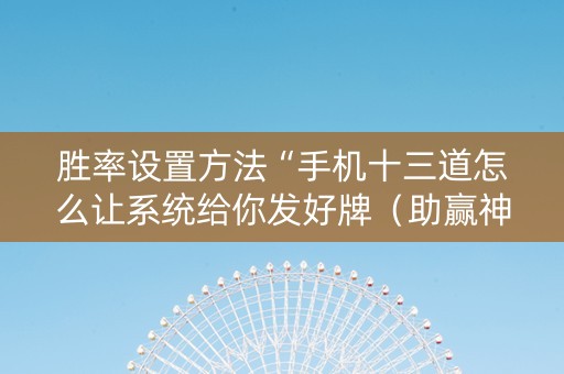 胜率设置方法“手机十三道怎么让系统给你发好牌（助赢神器通用版）