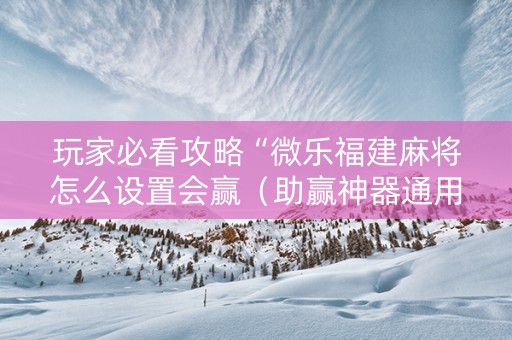 玩家必看攻略“微乐福建麻将怎么设置会赢（助赢神器通用版）
