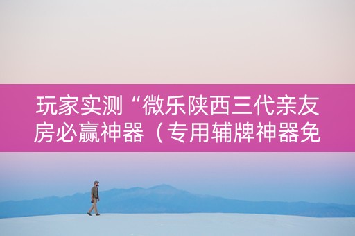玩家实测“微乐陕西三代亲友房必赢神器（专用辅牌神器免安装）
