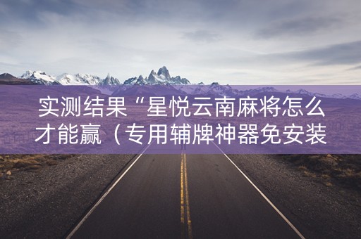 实测结果“星悦云南麻将怎么才能赢（专用辅牌神器免安装）