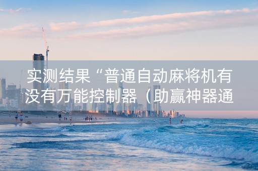 实测结果“普通自动麻将机有没有万能控制器（助赢神器通用版）