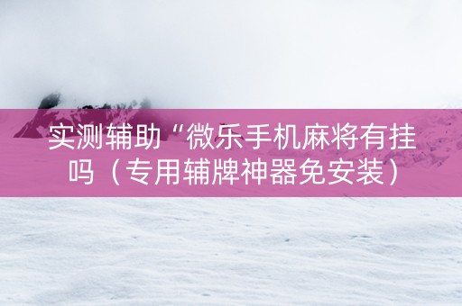 实测辅助“微乐手机麻将有挂吗（专用辅牌神器免安装）