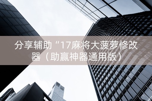 分享辅助“17麻将大菠萝修改器（助赢神器通用版）