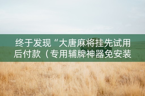 终于发现“大唐麻将挂先试用后付款（专用辅牌神器免安装）