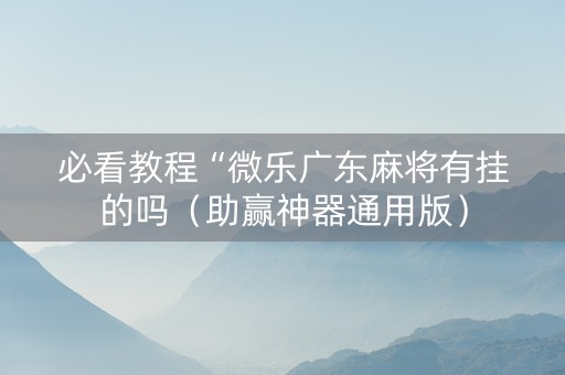必看教程“微乐广东麻将有挂的吗（助赢神器通用版）