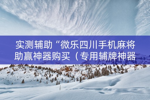 实测辅助“微乐四川手机麻将助赢神器购买（专用辅牌神器免安装）