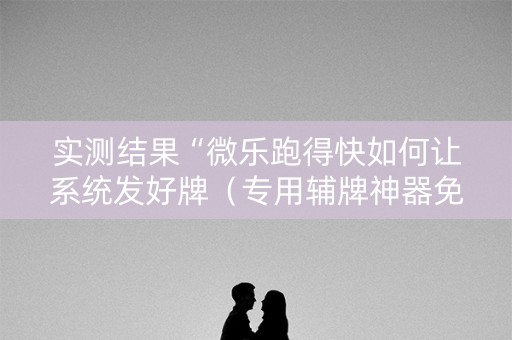 实测结果“微乐跑得快如何让系统发好牌（专用辅牌神器免安装）