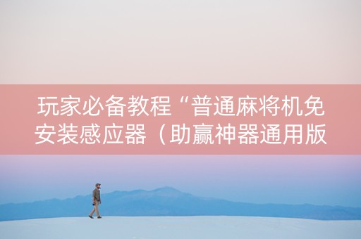 玩家必备教程“普通麻将机免安装感应器（助赢神器通用版）