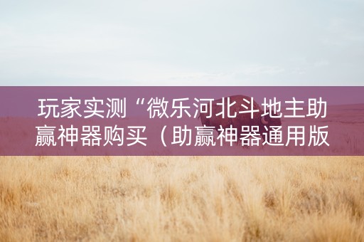 玩家实测“微乐河北斗地主助赢神器购买（助赢神器通用版）