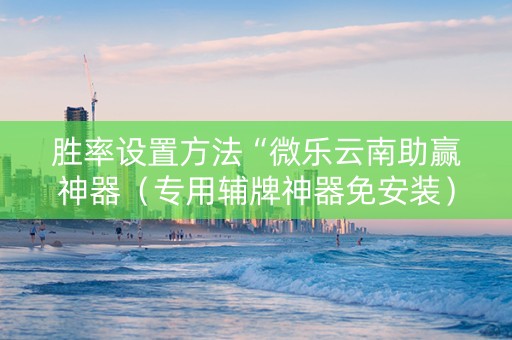 胜率设置方法“微乐云南助赢神器（专用辅牌神器免安装）