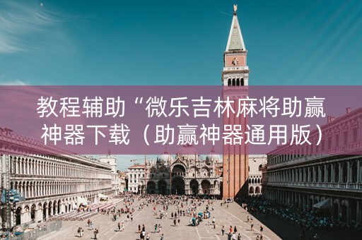 教程辅助“微乐吉林麻将助赢神器下载（助赢神器通用版）