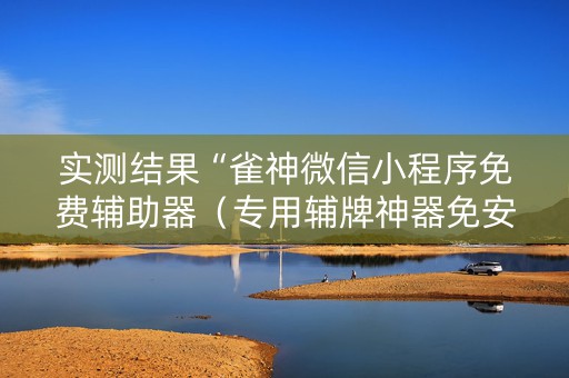 实测结果“雀神微信小程序免费辅助器（专用辅牌神器免安装）