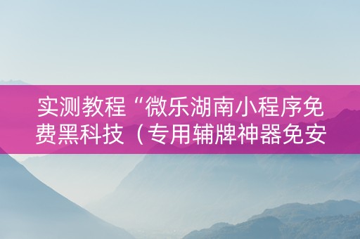 实测教程“微乐湖南小程序免费黑科技（专用辅牌神器免安装）