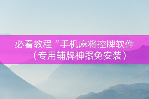 必看教程“手机麻将控牌软件（专用辅牌神器免安装）