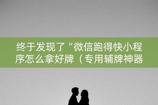 终于发现了“微信跑得快小程序怎么拿好牌（专用辅牌神器免安装）