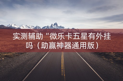 实测辅助“微乐卡五星有外挂吗（助赢神器通用版）