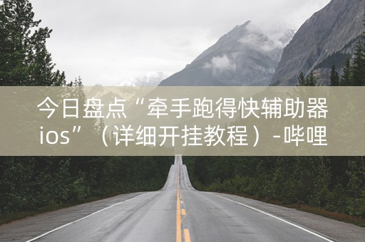 今日盘点“牵手跑得快辅助器ios”（详细开挂教程）-哔哩哔哩