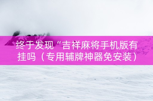 终于发现“吉祥麻将手机版有挂吗（专用辅牌神器免安装）
