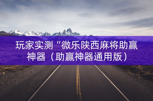 玩家实测“微乐陕西麻将助赢神器（助赢神器通用版）
