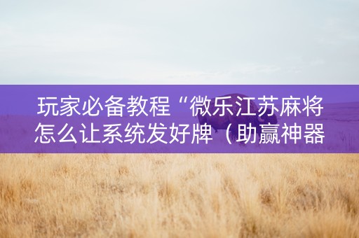 玩家必备教程“微乐江苏麻将怎么让系统发好牌（助赢神器通用版）