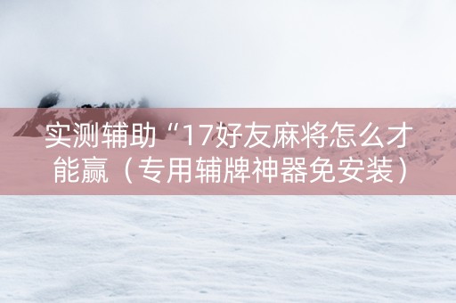实测辅助“17好友麻将怎么才能赢（专用辅牌神器免安装）
